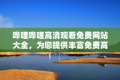 嗶哩嗶哩高清觀(guān)看免費(fèi)網(wǎng)站大全，為您提供豐富免費(fèi)高清影視資源!