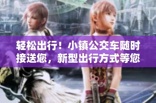 輕松出行！小鎮(zhèn)公交車隨時(shí)接送您，新型出行方式等您來嘗試！