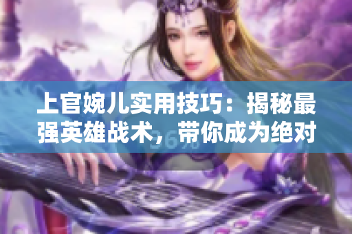 上官婉兒實(shí)用技巧：揭秘最強(qiáng)英雄戰(zhàn)術(shù)，帶你成為絕對王者！