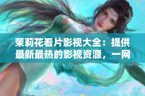 茉莉花看片影視大全：提供最新最熱的影視資源，一網(wǎng)打盡好片無阻！