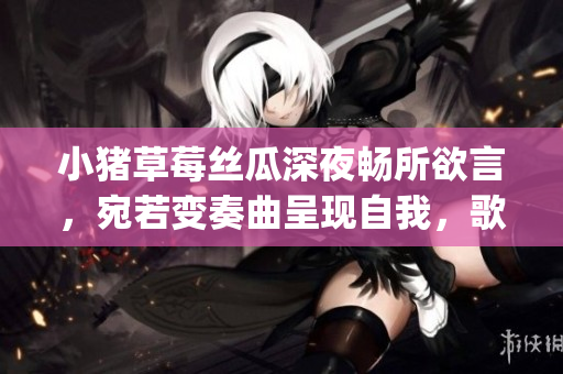 小豬草莓絲瓜深夜暢所欲言，宛若變奏曲呈現(xiàn)自我，歌詞展現(xiàn)新面貌(1)