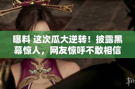 曝料 這次瓜大逆轉(zhuǎn)！披露黑幕驚人，網(wǎng)友驚呼不敢相信！