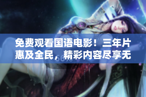 免費(fèi)觀看國(guó)語(yǔ)電影！三年片惠及全民，精彩內(nèi)容盡享無(wú)限制！