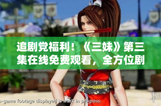 追劇黨福利！《三妹》第三集在線免費(fèi)觀看，全方位劇透揭秘劇情發(fā)展！