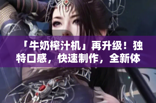 「牛奶榨汁機(jī)」再升級(jí)！獨(dú)特口感，快速制作，全新體驗(yàn)驚艷味蕾！