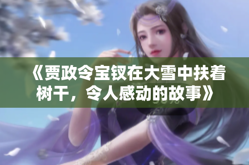 《賈政令寶釵在大雪中扶著樹(shù)干，令人感動(dòng)的故事》