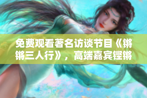 免費(fèi)觀看著名訪談節(jié)目《鏘鏘三人行》，高端嘉賓鏗鏘登場！——觀影指南