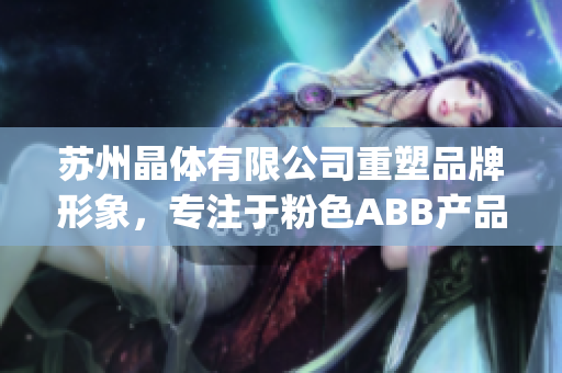 蘇州晶體有限公司重塑品牌形象，專注于粉色ABB產(chǎn)品制造(1)