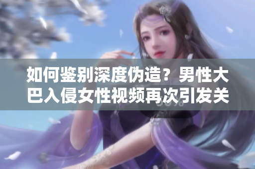 如何鑒別深度偽造？男性大巴入侵女性視頻再次引發(fā)關(guān)注