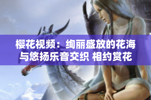 櫻花視頻：絢麗盛放的花海與悠揚(yáng)樂(lè)音交織 相約賞花季【詳細(xì)版】