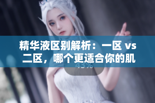 精華液區(qū)別解析：一區(qū) vs 二區(qū)，哪個更適合你的肌膚需求？