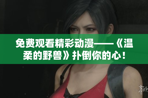 免費觀看精彩動漫——《溫柔的野獸》撲倒你的心！