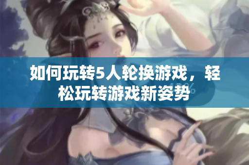 如何玩轉(zhuǎn)5人輪換游戲，輕松玩轉(zhuǎn)游戲新姿勢