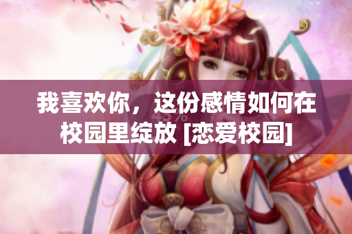 我喜歡你，這份感情如何在校園里綻放 [戀愛校園]