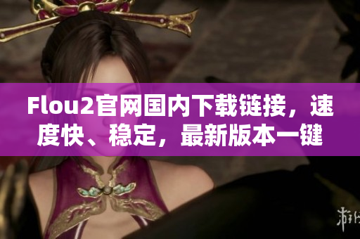 Flou2官網(wǎng)國(guó)內(nèi)下載鏈接，速度快、穩(wěn)定，最新版本一鍵下載
