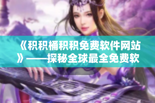 《積積桶積積免費(fèi)軟件網(wǎng)站》——探秘全球最全免費(fèi)軟件資源庫(kù)
