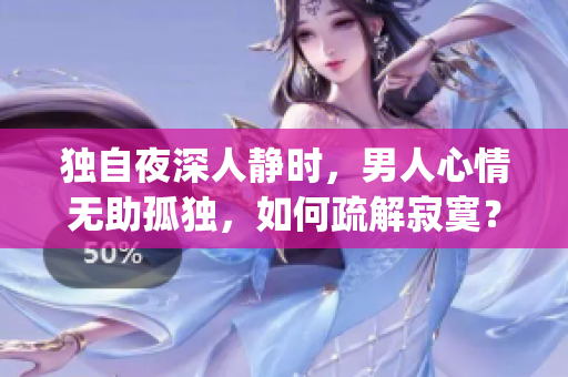 獨(dú)自夜深人靜時(shí)，男人心情無(wú)助孤獨(dú)，如何疏解寂寞？(1)