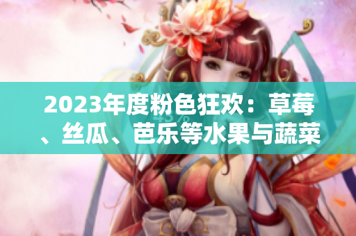 2023年度粉色狂歡：草莓、絲瓜、芭樂(lè)等水果與蔬菜的夢(mèng)幻盛宴