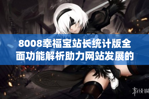 8008幸福寶站長統(tǒng)計版全面功能解析助力網(wǎng)站發(fā)展的利器