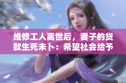 維修工人離世后，妻子的貸款生死未卜：希望社會給予關(guān)注與支持