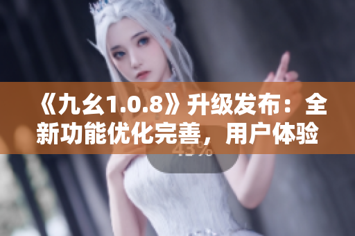 《九幺1.0.8》升級發(fā)布：全新功能優(yōu)化完善，用戶體驗再升級