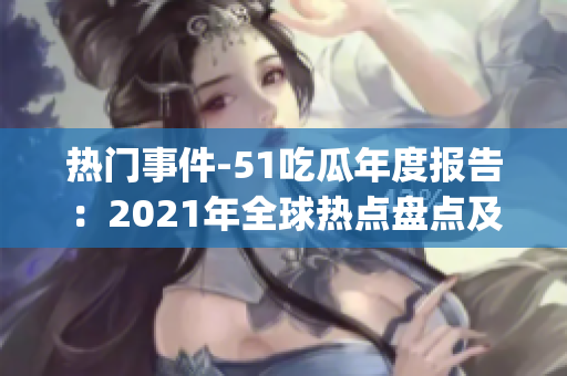 熱門事件-51吃瓜年度報(bào)告：2021年全球熱點(diǎn)盤點(diǎn)及趨勢(shì)分析(1)
