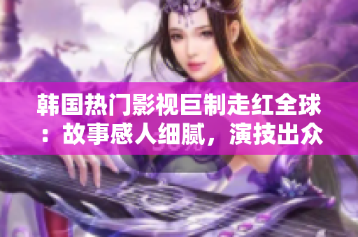 韓國(guó)熱門影視巨制走紅全球：故事感人細(xì)膩，演技出眾，精彩絕倫