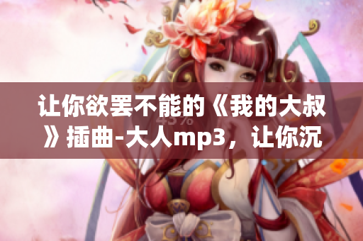 讓你欲罷不能的《我的大叔》插曲-大人mp3，讓你沉浸入深情旋律中