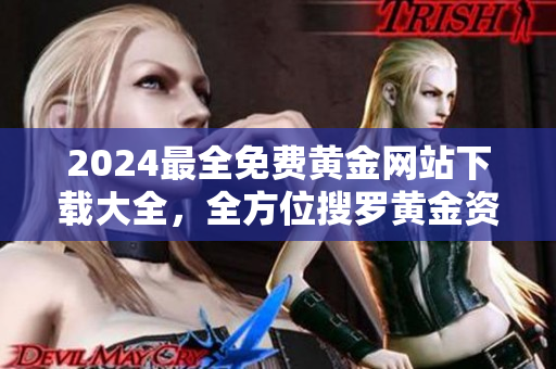 2024最全免費黃金網(wǎng)站下載大全，全方位搜羅黃金資訊及資源