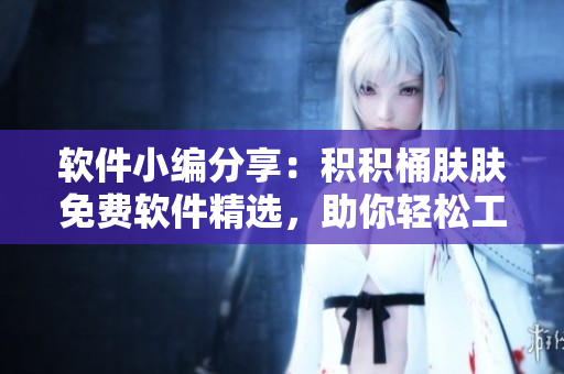 軟件小編分享：積積桶膚膚免費軟件精選，助你輕松工作學(xué)習(xí)！
