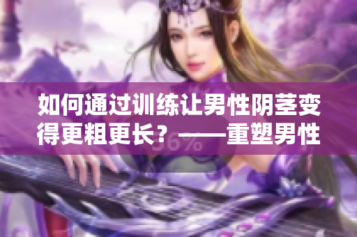 如何通過訓練讓男性陰莖變得更粗更長？——重塑男性自信的方法！