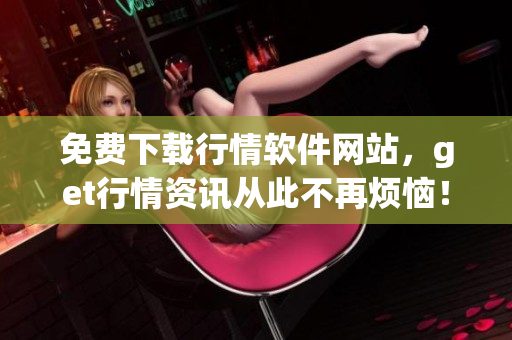 免費下載行情軟件網(wǎng)站，get行情資訊從此不再煩惱！
