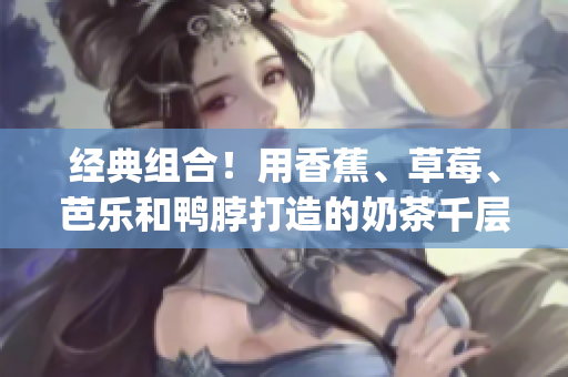 經(jīng)典組合！用香蕉、草莓、芭樂和鴨脖打造的奶茶千層浪(1)
