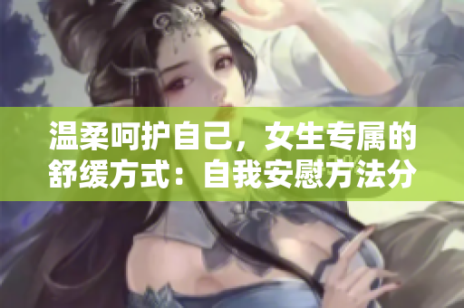 溫柔呵護(hù)自己,女生專(zhuān)屬的舒緩方式:自我安慰方法分享 溫柔呵護(hù)自己,女生專(zhuān)屬的舒緩方式:自我安慰方法分享