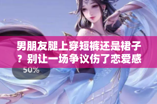 男朋友腿上穿短褲還是裙子？別讓一場爭議傷了戀愛感情！