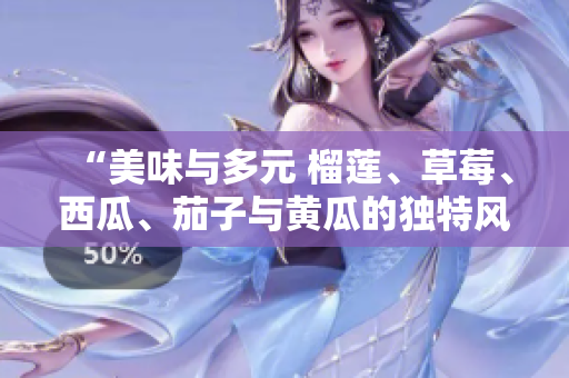 “美味與多元 榴蓮、草莓、西瓜、茄子與黃瓜的獨特風(fēng)味”