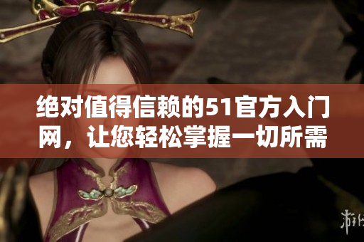 絕對值得信賴的51官方入門網(wǎng)，讓您輕松掌握一切所需信息