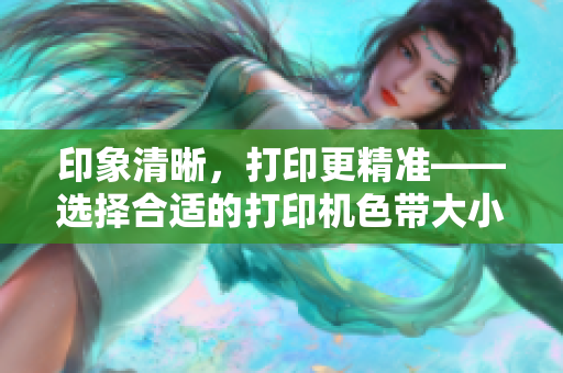 印象清晰，打印更精準(zhǔn)——選擇合適的打印機(jī)色帶大小