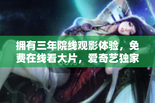 擁有三年院線觀影體驗，免費(fèi)在線看大片，愛奇藝獨(dú)家呈現(xiàn)