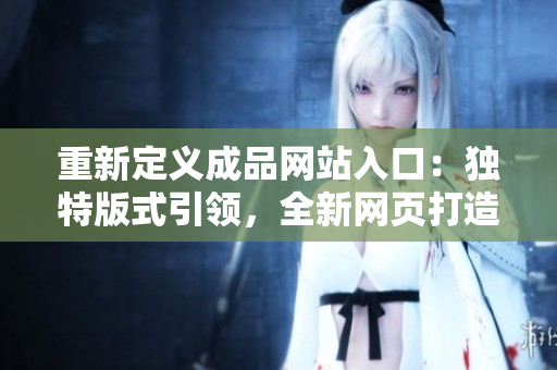 重新定義成品網(wǎng)站入口：獨特版式引領(lǐng)，全新網(wǎng)頁打造當首選