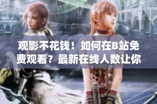 觀影不花錢！如何在B站免費觀看？最新在線人數(shù)讓你贊嘆！(1)