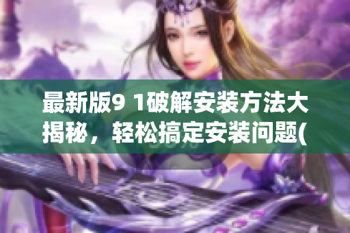 最新版9 1破解安裝方法大揭秘，輕松搞定安裝問題(1)