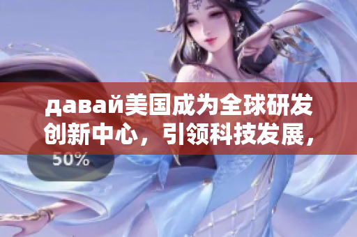 давай美國成為全球研發(fā)創(chuàng)新中心，引領(lǐng)科技發(fā)展，經(jīng)濟持續(xù)增長