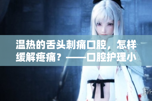 溫?zé)岬纳囝^刺痛口腔，怎樣緩解疼痛？——口腔護(hù)理小貼士