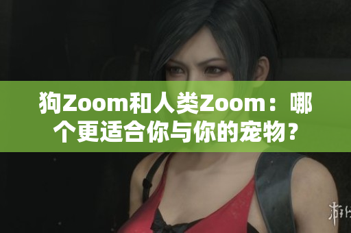狗Zoom和人類Zoom：哪個(gè)更適合你與你的寵物？