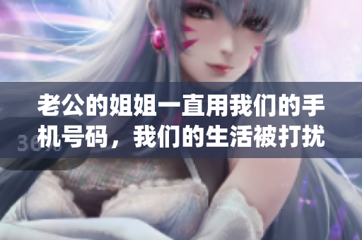 老公的姐姐一直用我們的手機號碼，我們的生活被打擾了怎么辦？(1)