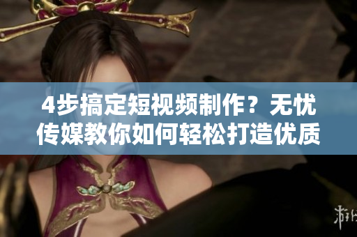 4步搞定短視頻制作？無憂傳媒教你如何輕松打造優(yōu)質(zhì)內(nèi)容