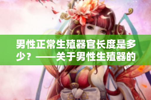 男性正常生殖器官長度是多少？——關(guān)于男性生殖器的正常長度探討
