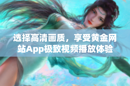 選擇高清畫質(zhì)，享受黃金網(wǎng)站App極致視頻播放體驗