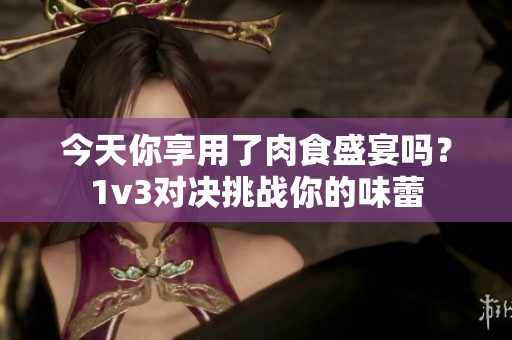 今天你享用了肉食盛宴嗎？1v3對決挑戰(zhàn)你的味蕾